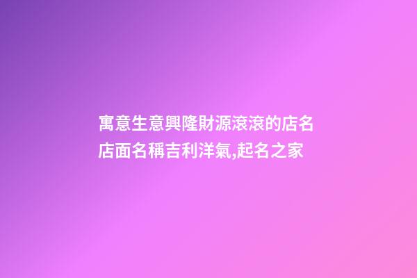 寓意生意興隆財源滾滾的店名 店面名稱吉利洋氣,起名之家-第1張-店鋪起名-玄機派